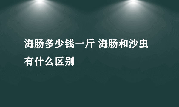 海肠多少钱一斤 海肠和沙虫有什么区别