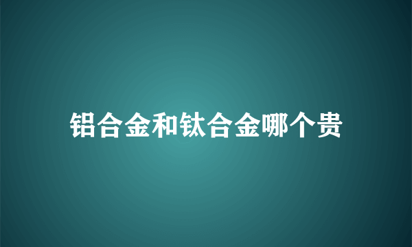 铝合金和钛合金哪个贵