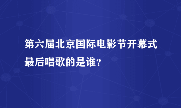 第六届北京国际电影节开幕式最后唱歌的是谁？