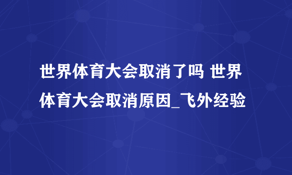 世界体育大会取消了吗 世界体育大会取消原因_飞外经验