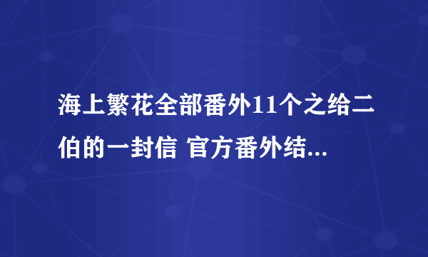 海上繁花全部番外11个之给二伯的一封信 官方番外结局不再放手完整版