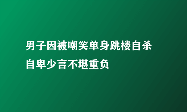 男子因被嘲笑单身跳楼自杀 自卑少言不堪重负