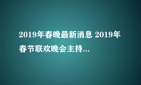 2019年春晚最新消息 2019年春节联欢晚会主持人和明星名单