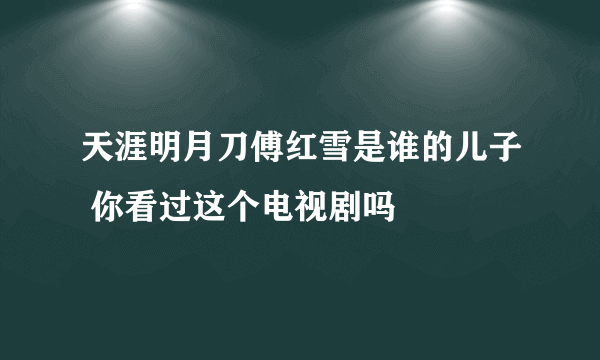 天涯明月刀傅红雪是谁的儿子 你看过这个电视剧吗