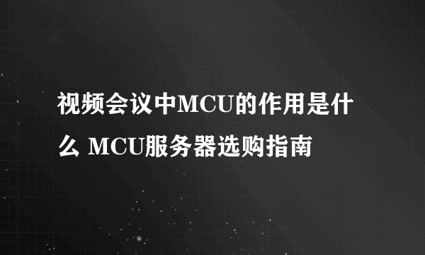 视频会议中MCU的作用是什么 MCU服务器选购指南