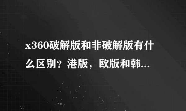 x360破解版和非破解版有什么区别？港版，欧版和韩版有什么不同？