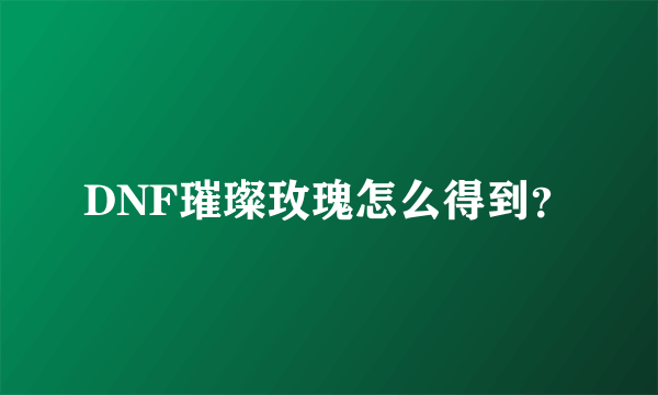 DNF璀璨玫瑰怎么得到？