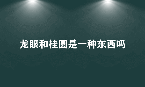 龙眼和桂圆是一种东西吗