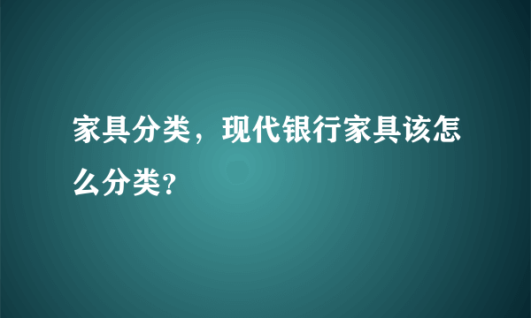 家具分类，现代银行家具该怎么分类？