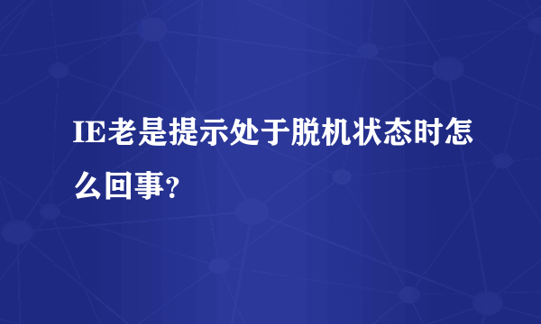 IE老是提示处于脱机状态时怎么回事？