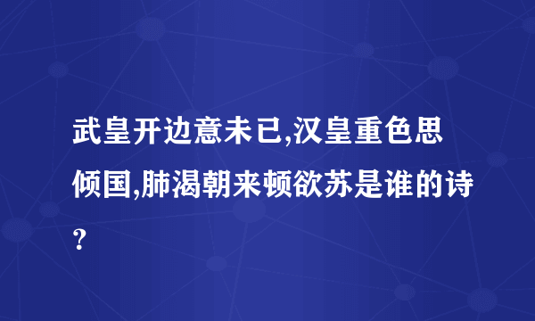 武皇开边意未已,汉皇重色思倾国,肺渴朝来顿欲苏是谁的诗？