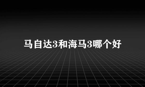 马自达3和海马3哪个好