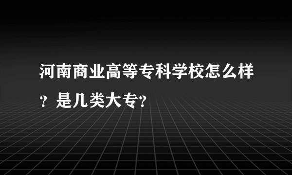 河南商业高等专科学校怎么样？是几类大专？