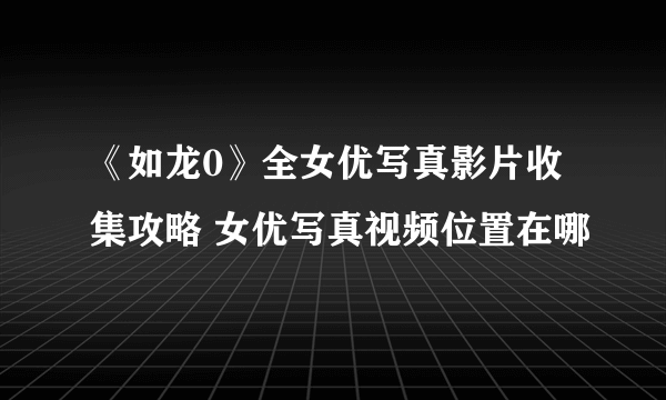 《如龙0》全女优写真影片收集攻略 女优写真视频位置在哪