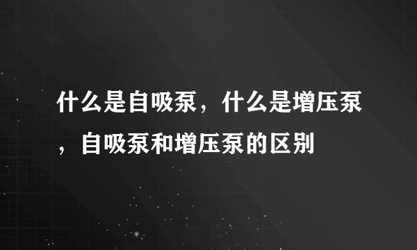 什么是自吸泵，什么是增压泵，自吸泵和增压泵的区别