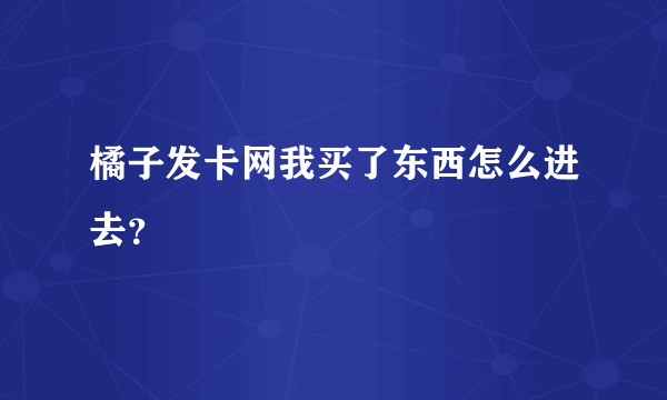 橘子发卡网我买了东西怎么进去？