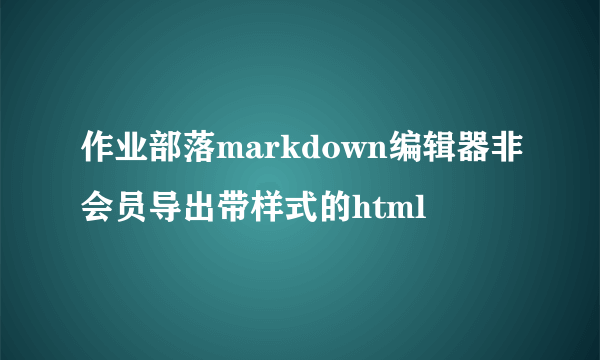 作业部落markdown编辑器非会员导出带样式的html