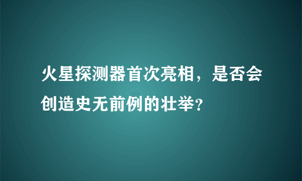 火星探测器首次亮相，是否会创造史无前例的壮举？