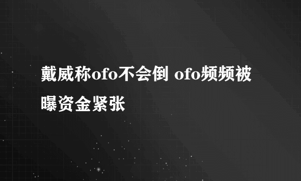 戴威称ofo不会倒 ofo频频被曝资金紧张