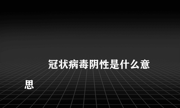 
        冠状病毒阴性是什么意思
    