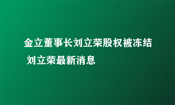 金立董事长刘立荣股权被冻结 刘立荣最新消息