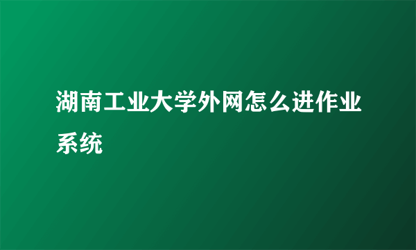 湖南工业大学外网怎么进作业系统