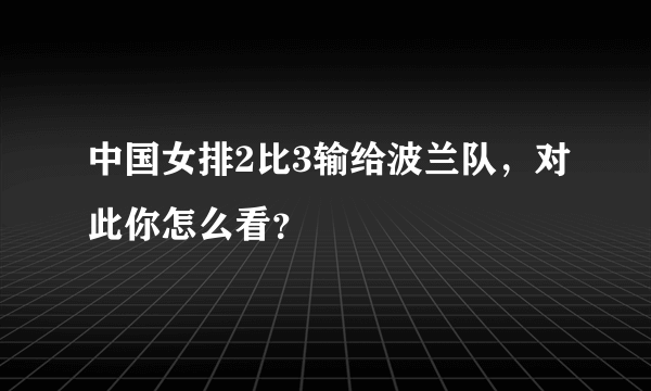 中国女排2比3输给波兰队，对此你怎么看？