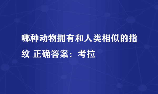 哪种动物拥有和人类相似的指纹 正确答案：考拉