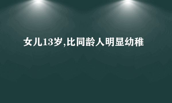 女儿13岁,比同龄人明显幼稚