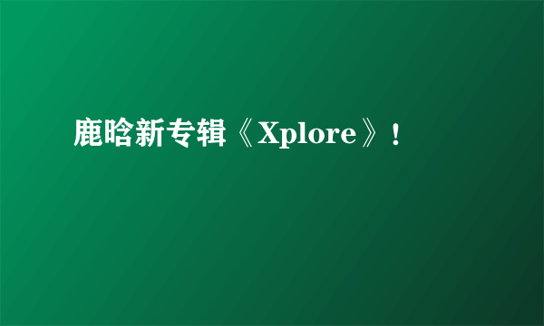 鹿晗新专辑《Xplore》！