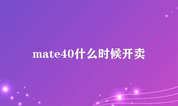 mate40什么时候开卖