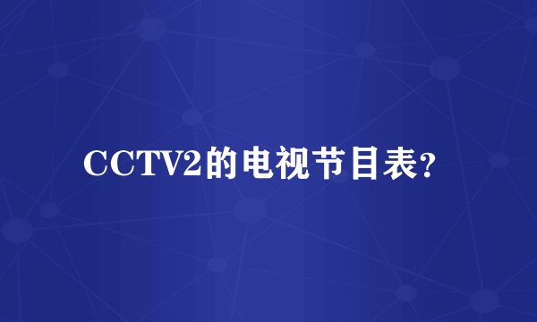 CCTV2的电视节目表？