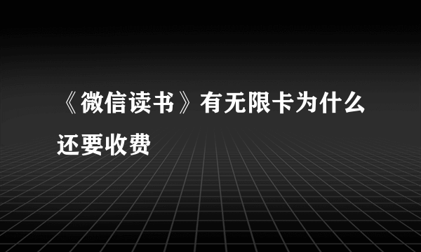 《微信读书》有无限卡为什么还要收费