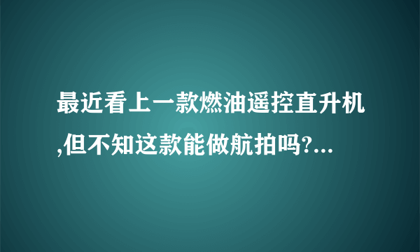 最近看上一款燃油遥控直升机,但不知这款能做航拍吗?专业人士给看看