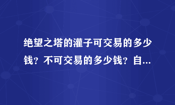 绝望之塔的灌子可交易的多少钱？不可交易的多少钱？自己开还要钱不？