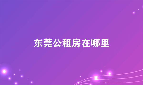 东莞公租房在哪里