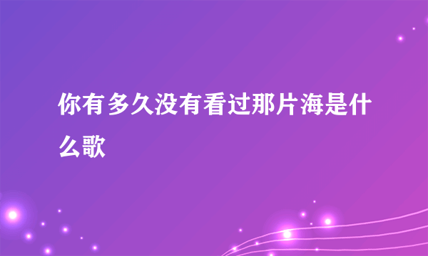 你有多久没有看过那片海是什么歌