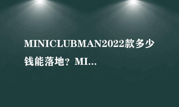 MINICLUBMAN2022款多少钱能落地？MINICLUBMAN裸车价