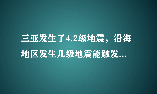 三亚发生了4.2级地震，沿海地区发生几级地震能触发海啸呢？