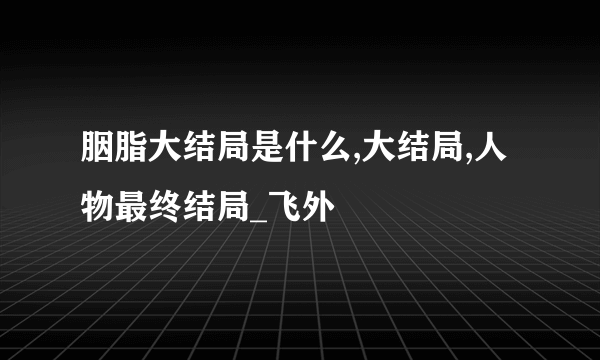 胭脂大结局是什么,大结局,人物最终结局_飞外