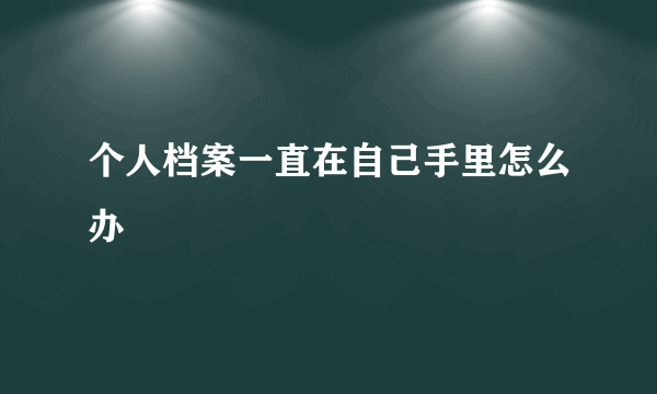 个人档案一直在自己手里怎么办