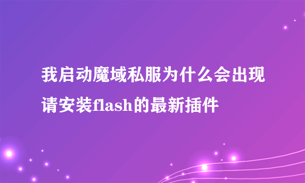 我启动魔域私服为什么会出现请安装flash的最新插件