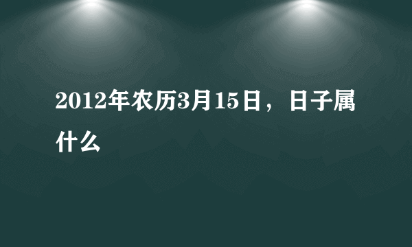 2012年农历3月15日，日子属什么