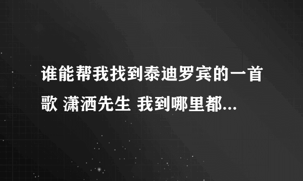 谁能帮我找到泰迪罗宾的一首歌 潇洒先生 我到哪里都找不到 谢谢了