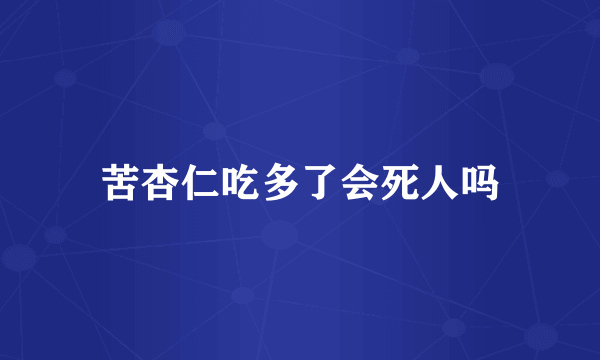 苦杏仁吃多了会死人吗