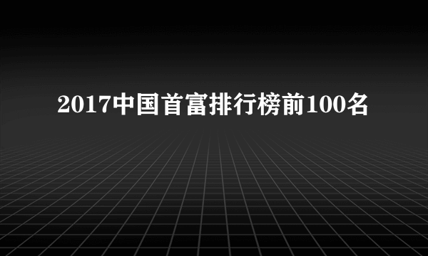 2017中国首富排行榜前100名