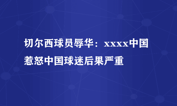 切尔西球员辱华：xxxx中国 惹怒中国球迷后果严重