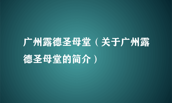 广州露德圣母堂（关于广州露德圣母堂的简介）