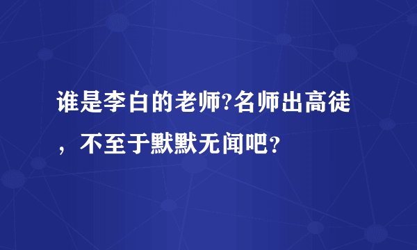 谁是李白的老师?名师出高徒，不至于默默无闻吧？