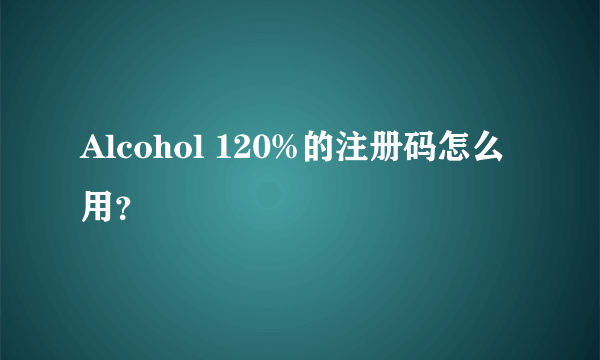 Alcohol 120%的注册码怎么用？